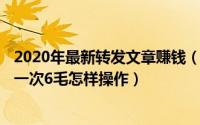 2020年最新转发文章赚钱（2024年06月16日转发文章赚钱一次6毛怎样操作）