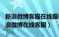 新浪微博客服在线服务（2024年06月17日新浪微博在线客服）