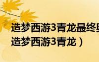 造梦西游3青龙最终奥义（2024年06月17日造梦西游3青龙）