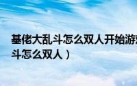 基佬大乱斗怎么双人开始游戏（2024年06月17日基佬大乱斗怎么双人）