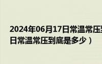 2024年06月17日常温常压到底是多少啊（2024年06月17日常温常压到底是多少）