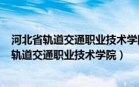 河北省轨道交通职业技术学院位置（2024年06月17日河北轨道交通职业技术学院）