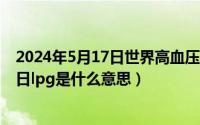 2024年5月17日世界高血压日主题是什么（2024年06月17日lpg是什么意思）