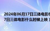 2024年06月17日三体电影什么时候上映的（2024年06月17日三体电影什么时候上映）