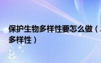 保护生物多样性要怎么做（2024年06月17日如何保护生物多样性）