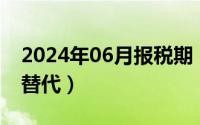 2024年06月报税期（2024年06月17日无可替代）