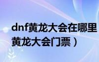 dnf黄龙大会在哪里（2024年06月18日dnf黄龙大会门票）