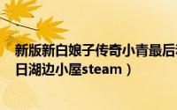 新版新白娘子传奇小青最后和谁在一起了（2024年06月18日湖边小屋steam）