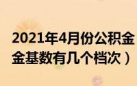 2021年4月份公积金（2024年06月18日公积金基数有几个档次）