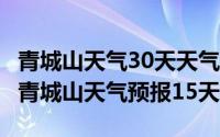 青城山天气30天天气预报（2024年06月18日青城山天气预报15天）