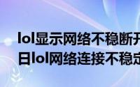 lol显示网络不稳断开连接（2024年06月18日lol网络连接不稳定）