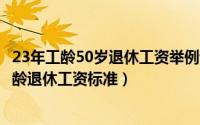 23年工龄50岁退休工资举例说明（2024年06月18日35年工龄退休工资标准）