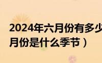 2024年六月份有多少天（2024年06月18日9月份是什么季节）