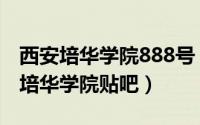 西安培华学院888号（2024年06月18日西安培华学院贴吧）