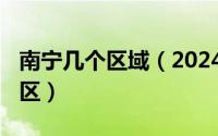 南宁几个区域（2024年06月18日南宁有几个区）