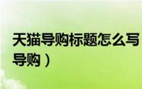 天猫导购标题怎么写（2024年06月18日天猫导购）