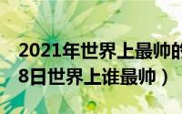 2021年世界上最帅的人是谁（2024年06月18日世界上谁最帅）