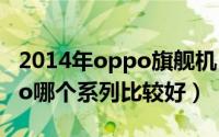 2014年oppo旗舰机（2024年06月18日oppo哪个系列比较好）