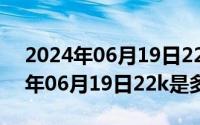 2024年06月19日22k是多大尺寸呢（2024年06月19日22k是多大尺寸）