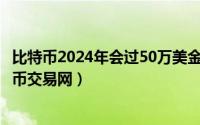 比特币2024年会过50万美金么（2024年06月19日中国比特币交易网）