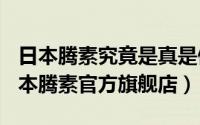 日本腾素究竟是真是假（2024年06月19日日本腾素官方旗舰店）