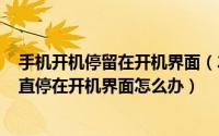 手机开机停留在开机界面（2024年06月19日手机开机后一直停在开机界面怎么办）