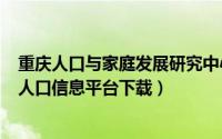 重庆人口与家庭发展研究中心（2024年06月20日重庆家庭人口信息平台下载）