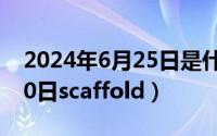 2024年6月25日是什么日子（2024年06月20日scaffold）