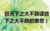 冒天下之大不韪读音（2024年06月20日冒天下之大不韪的意思）