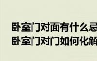 卧室门对面有什么忌讳?（2024年06月20日卧室门对门如何化解）