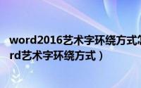 word2016艺术字环绕方式怎么设置（2024年06月20日word艺术字环绕方式）