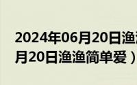 2024年06月20日渔渔简单爱吗（2024年06月20日渔渔简单爱）