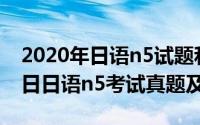 2020年日语n5试题和答案（2024年06月20日日语n5考试真题及答案）