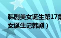 韩剧美女诞生第17集（2024年06月20日美女诞生记韩剧）