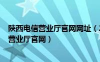 陕西电信营业厅官网网址（2024年06月20日陕西电信网上营业厅官网）