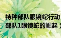 特种部队眼镜蛇行动（2024年06月21日特种部队1眼镜蛇的崛起）