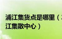 浦江集货点是哪里（2024年06月21日上海浦江集散中心）