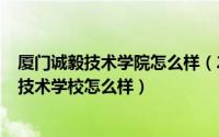 厦门诚毅技术学院怎么样（2024年06月21日厦门诚毅职业技术学校怎么样）