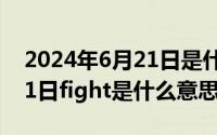 2024年6月21日是什么日子（2024年06月21日fight是什么意思）