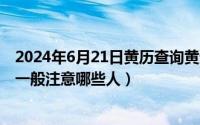 2024年6月21日黄历查询黄道吉日（2024年06月21日星探一般注意哪些人）