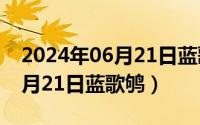 2024年06月21日蓝歌鸲在线听（2024年06月21日蓝歌鸲）