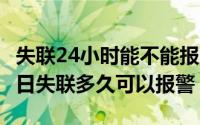 失联24小时能不能报警立案（2024年06月21日失联多久可以报警）