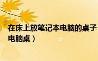 在床上放笔记本电脑的桌子（2024年06月22日笔记本床上电脑桌）