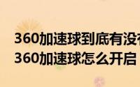 360加速球到底有没有用（2024年06月22日360加速球怎么开启）