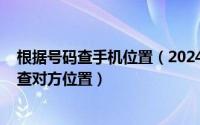 根据号码查手机位置（2024年06月22日怎样通过手机号码查对方位置）