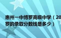 惠州一中博罗高级中学（2024年06月22日惠州一中今年博罗的录取分数线是多少）