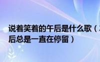 说着笑着的午后是什么歌（2024年06月22日说着笑着的午后总是一直在停留）