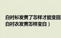 白衬衫发黄了怎样才能变回原来的颜色（2024年06月22日白衬衣发黄怎样变白）