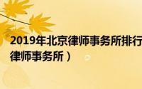 2019年北京律师事务所排行（2024年06月22日北京最好的律师事务所）