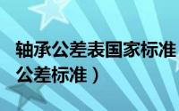 轴承公差表国家标准（2024年06月22日轴承公差标准）